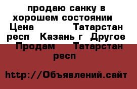 продаю санку в хорошем состоянии › Цена ­ 1 800 - Татарстан респ., Казань г. Другое » Продам   . Татарстан респ.